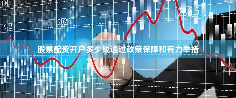 股票配资开户多少钱通过政策保障和有力举措