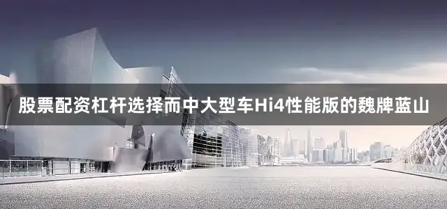股票配资杠杆选择而中大型车Hi4性能版的魏牌蓝山