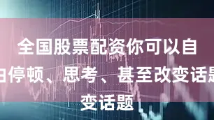 全国股票配资你可以自由停顿、思考、甚至改变话题