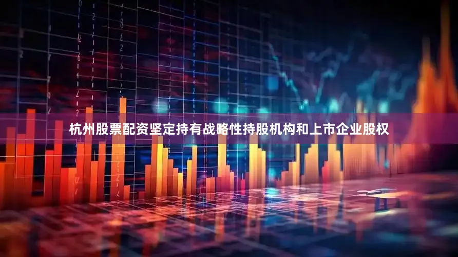 杭州股票配资坚定持有战略性持股机构和上市企业股权