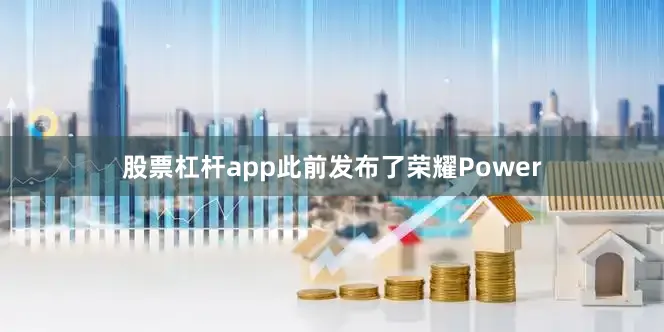 股票杠杆app此前发布了荣耀Power