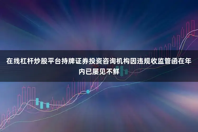 在线杠杆炒股平台持牌证券投资咨询机构因违规收监管函在年内已屡见不鲜