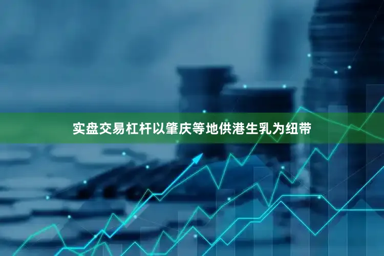 实盘交易杠杆以肇庆等地供港生乳为纽带
