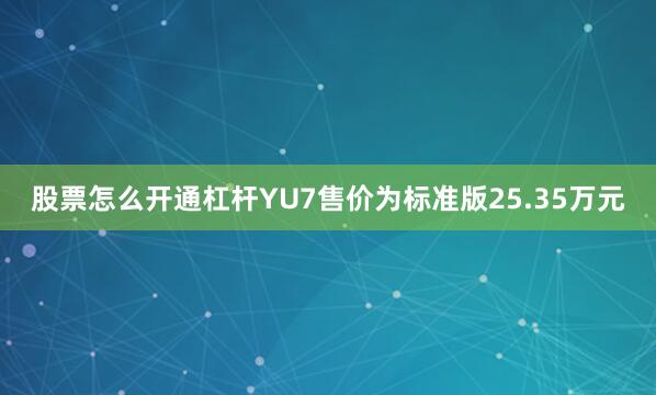 股票怎么开通杠杆YU7售价为标准版25.35万元