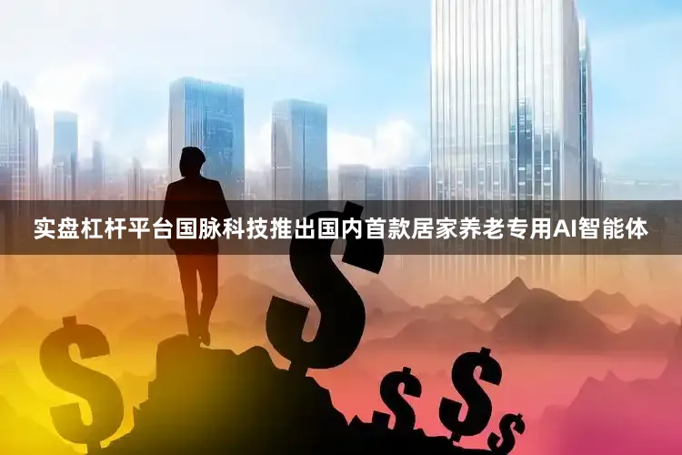 实盘杠杆平台国脉科技推出国内首款居家养老专用AI智能体
