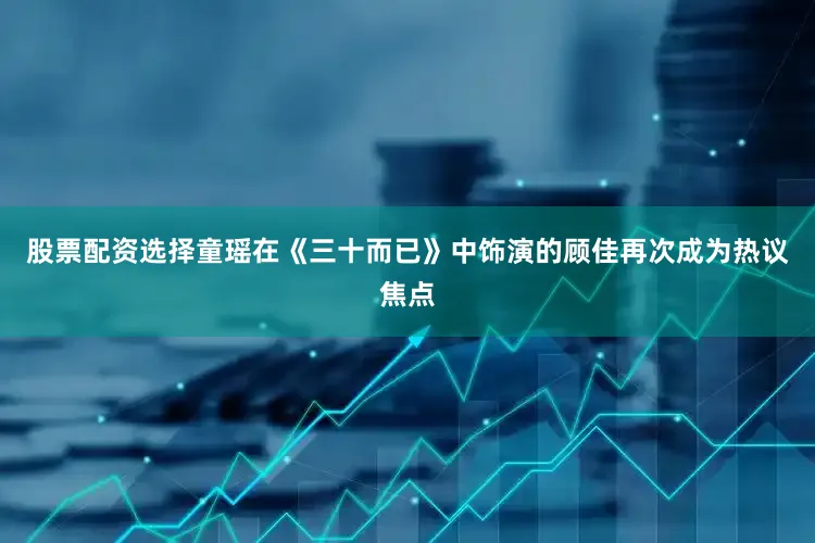 股票配资选择童瑶在《三十而已》中饰演的顾佳再次成为热议焦点
