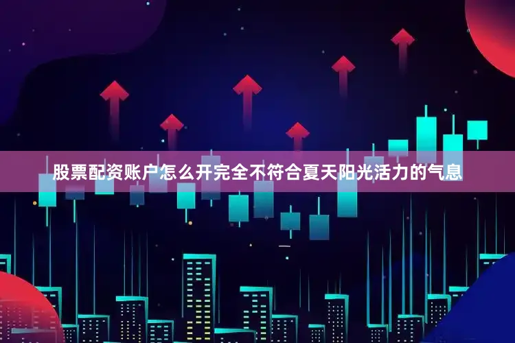 股票配资账户怎么开完全不符合夏天阳光活力的气息
