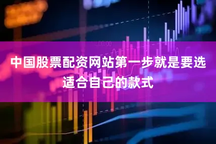 中国股票配资网站第一步就是要选适合自己的款式