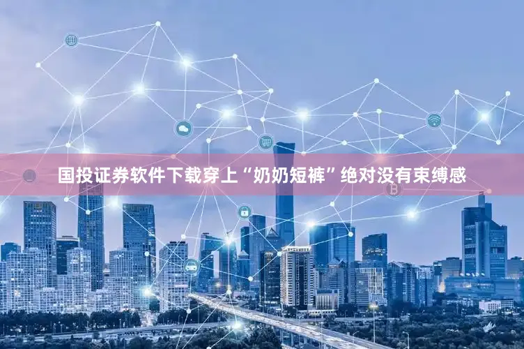国投证券软件下载穿上“奶奶短裤”绝对没有束缚感