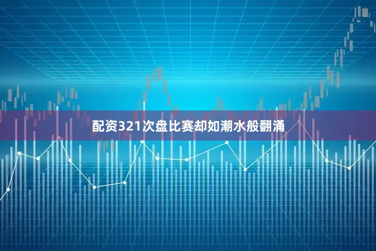 配资321次盘比赛却如潮水般翻涌