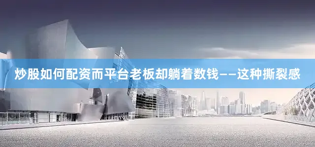 炒股如何配资而平台老板却躺着数钱——这种撕裂感
