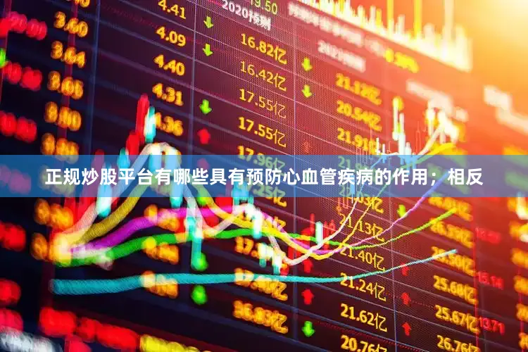 正规炒股平台有哪些具有预防心血管疾病的作用；相反