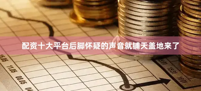 配资十大平台后脚怀疑的声音就铺天盖地来了