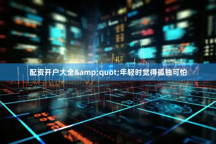 配资开户大全&quot;年轻时觉得孤独可怕