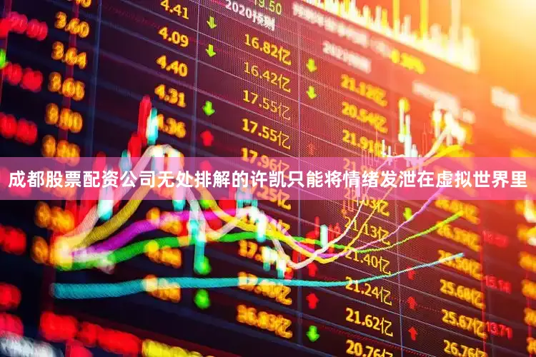成都股票配资公司无处排解的许凯只能将情绪发泄在虚拟世界里