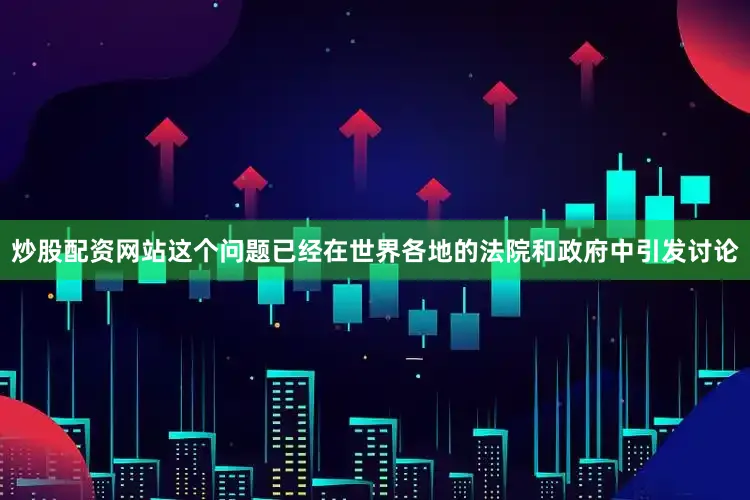 炒股配资网站这个问题已经在世界各地的法院和政府中引发讨论