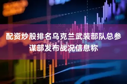配资炒股排名乌克兰武装部队总参谋部发布战况信息称