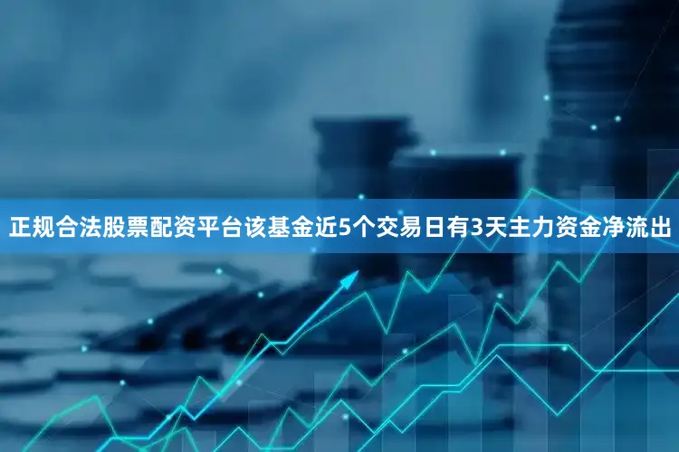 正规合法股票配资平台该基金近5个交易日有3天主力资金净流出