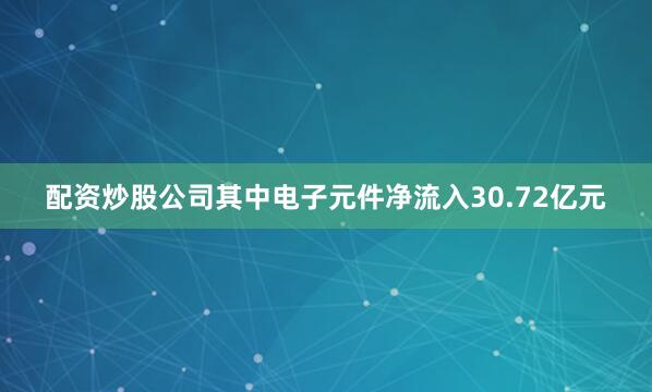 配资炒股公司其中电子元件净流入30.72亿元