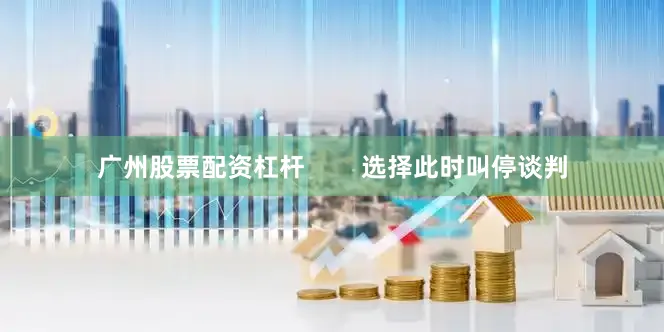广州股票配资杠杆        选择此时叫停谈判