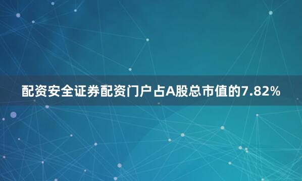配资安全证券配资门户占A股总市值的7.82%