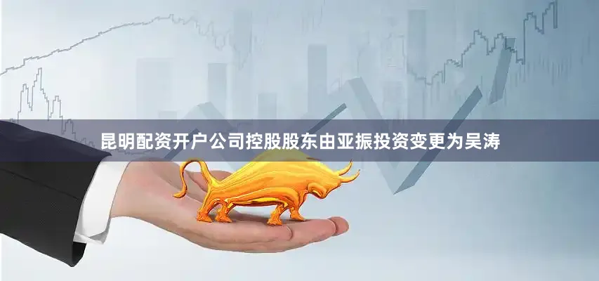 昆明配资开户公司控股股东由亚振投资变更为吴涛