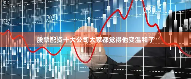 股票配资十大公司大家都觉得他变温和了