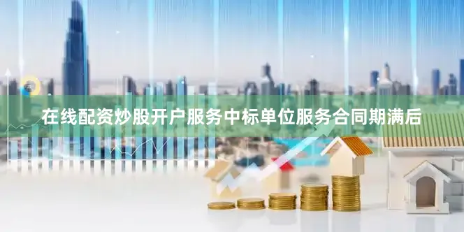 在线配资炒股开户服务中标单位服务合同期满后