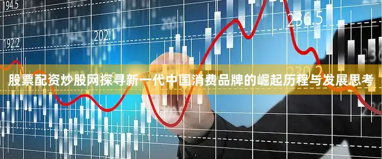 股票配资炒股网探寻新一代中国消费品牌的崛起历程与发展思考