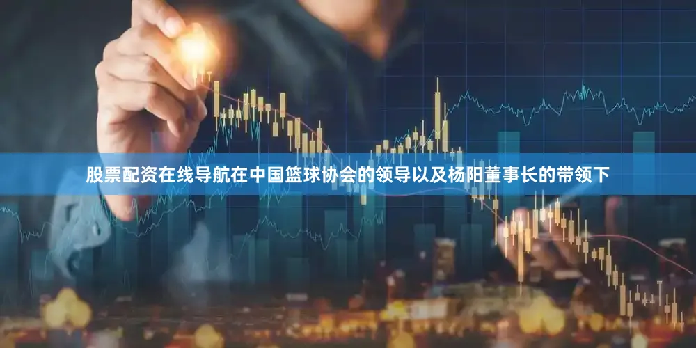 股票配资在线导航在中国篮球协会的领导以及杨阳董事长的带领下