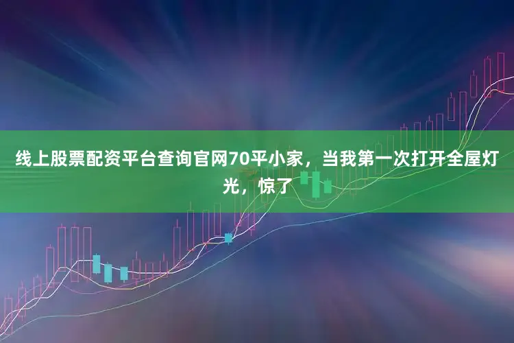 线上股票配资平台查询官网70平小家，当我第一次打开全屋灯光，惊了