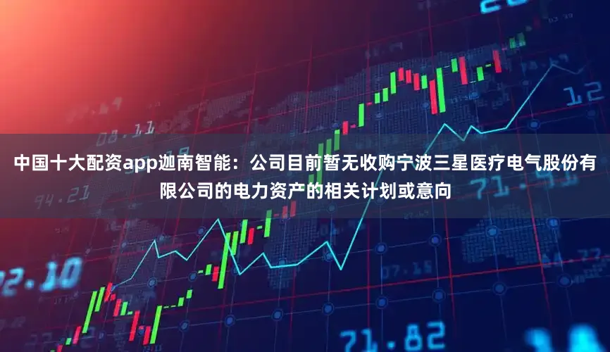 中国十大配资app迦南智能：公司目前暂无收购宁波三星医疗电气股份有限公司的电力资产的相关计划或意向