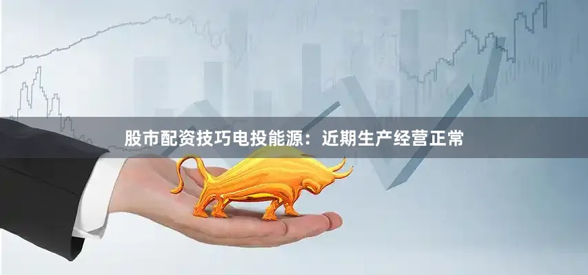 股市配资技巧电投能源：近期生产经营正常