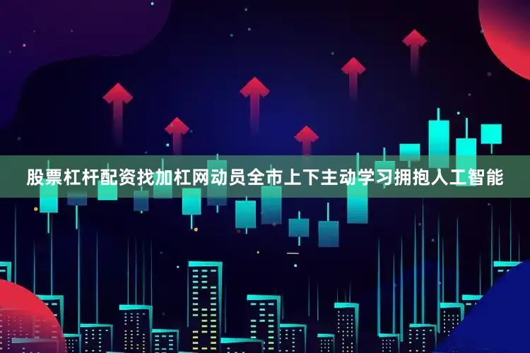 股票杠杆配资找加杠网动员全市上下主动学习拥抱人工智能