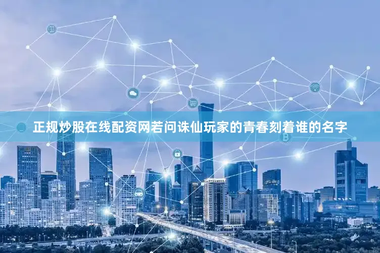 正规炒股在线配资网若问诛仙玩家的青春刻着谁的名字
