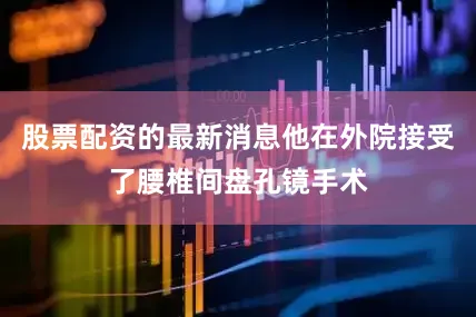 股票配资的最新消息他在外院接受了腰椎间盘孔镜手术