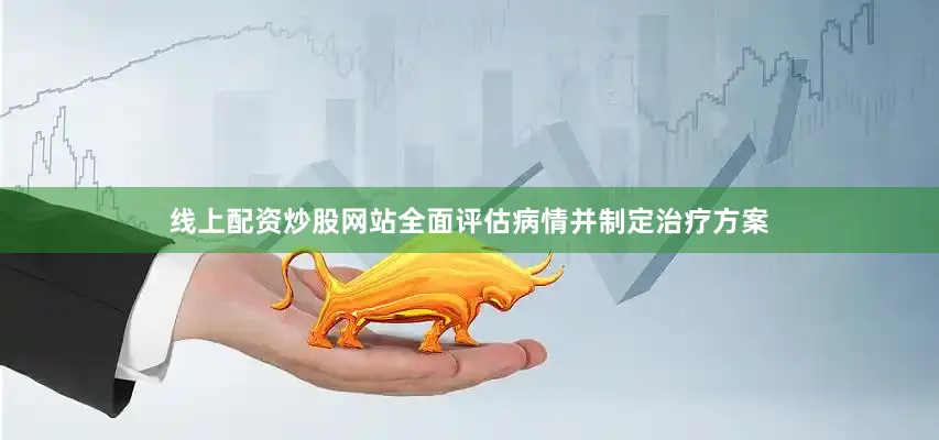 线上配资炒股网站全面评估病情并制定治疗方案