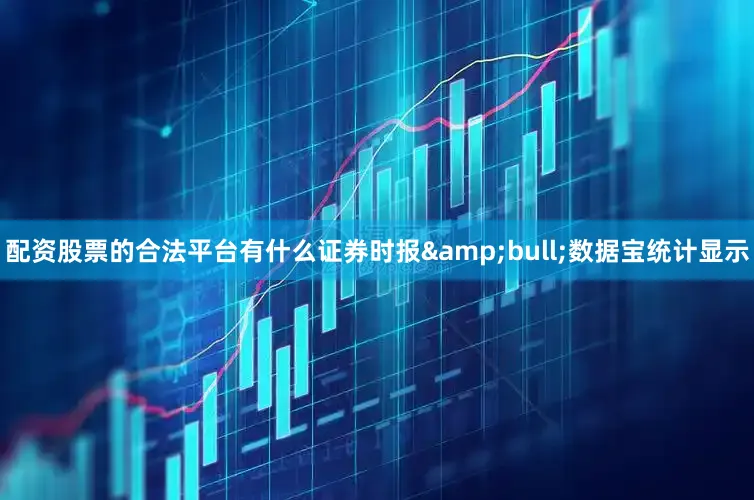 配资股票的合法平台有什么证券时报&bull;数据宝统计显示