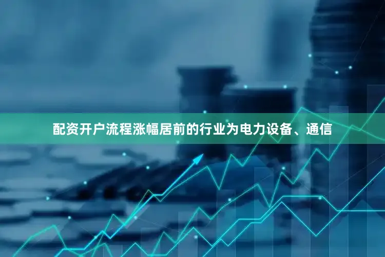 配资开户流程涨幅居前的行业为电力设备、通信