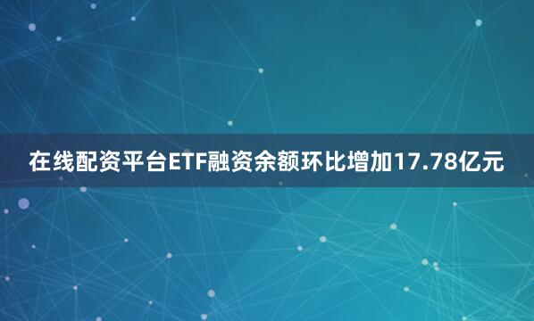 在线配资平台ETF融资余额环比增加17.78亿元