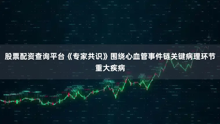 股票配资查询平台《专家共识》围绕心血管事件链关键病理环节重大疾病