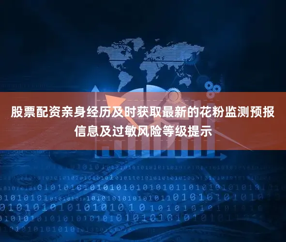 股票配资亲身经历及时获取最新的花粉监测预报信息及过敏风险等级提示