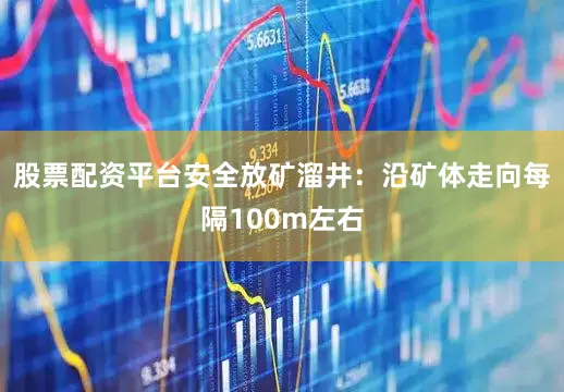股票配资平台安全放矿溜井：沿矿体走向每隔100m左右