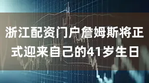 浙江配资门户詹姆斯将正式迎来自己的41岁生日