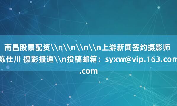 南昌股票配资\n\n\n\n上游新闻签约摄影师 陈仕川 摄影报道\n投稿邮箱：syxw@vip.163.com