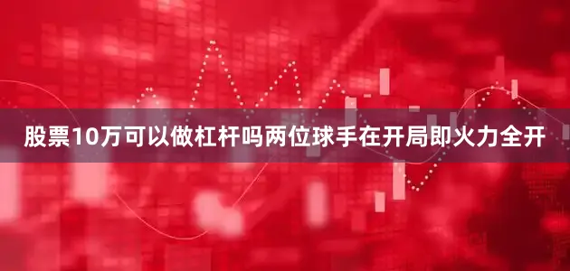 股票10万可以做杠杆吗两位球手在开局即火力全开