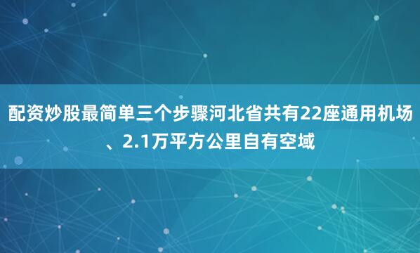 配资炒股最简单三个步骤河北省共有22座通用机场、2.1万平方公里自有空域