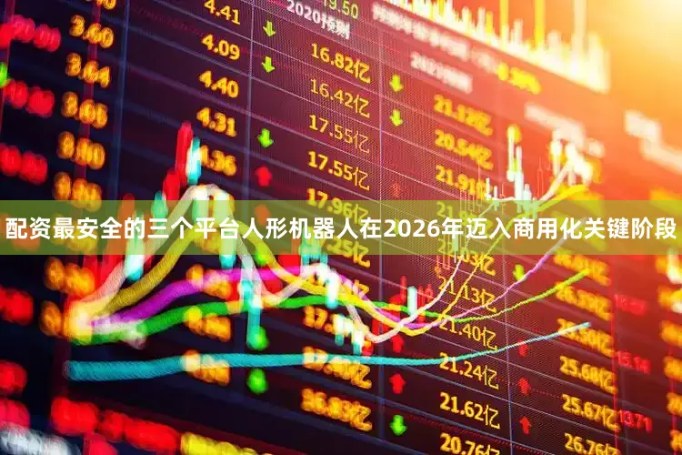 配资最安全的三个平台人形机器人在2026年迈入商用化关键阶段