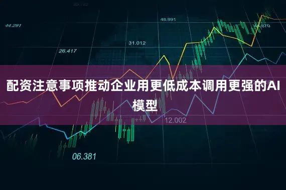 配资注意事项推动企业用更低成本调用更强的AI 模型