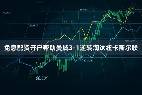免息配资开户帮助曼城3-1逆转淘汰纽卡斯尔联